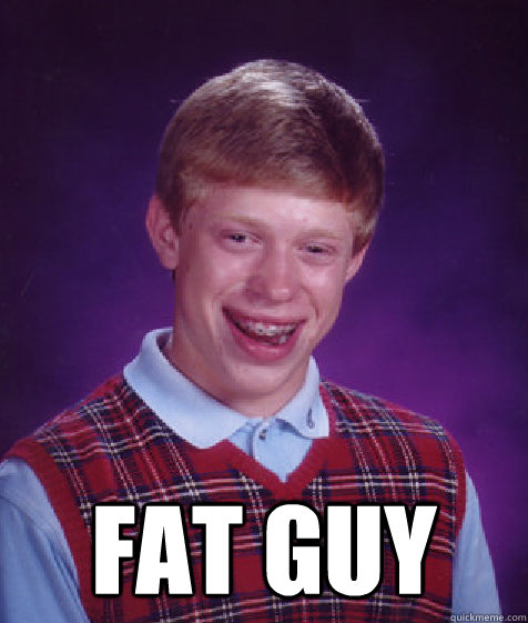  fat guy -  fat guy  Bad Luck Brian