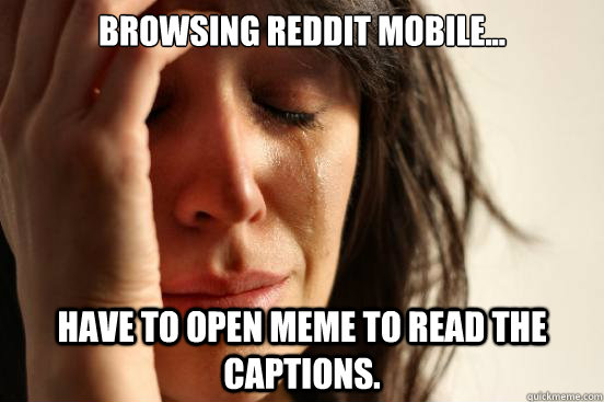 Browsing reddit mobile... Have to open meme to read the captions.   First World Problems