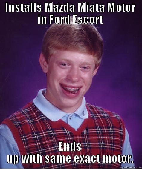 INSTALLS MAZDA MIATA MOTOR IN FORD ESCORT ENDS UP WITH SAME EXACT MOTOR. Bad Luck Brian