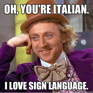 Oh, you're Italian. I love sign language.  Condescending Wonka