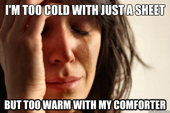 i'm too cold with just a sheet but too warm with my comforter  First World Problems