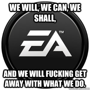 we will, we can, we shall, and we will fucking get away with what we do.  Scumbag EA