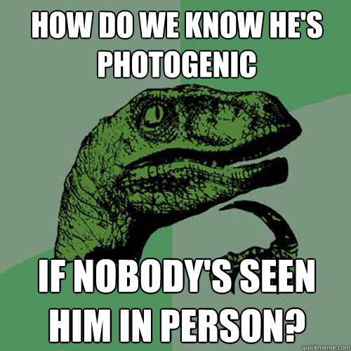 How do we know he's photogenic If nobody's seen him in person?  Philosoraptor