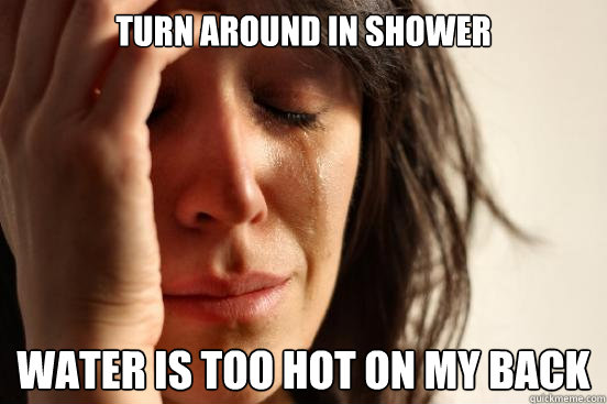 Turn around in shower Water is too hot on my back  First World Problems