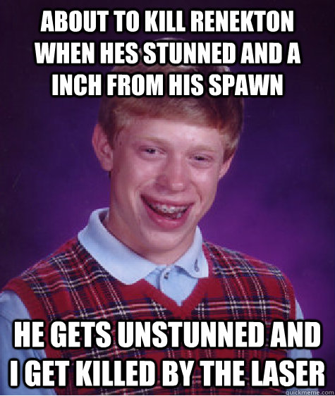 about to kill renekton when hes stunned and a inch from his spawn  he gets unstunned and i get killed by the laser - about to kill renekton when hes stunned and a inch from his spawn  he gets unstunned and i get killed by the laser  Bad Luck Brian