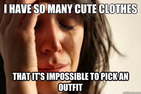 I have so many cute clothes That it's impossible to pick an outfit  First World Problems