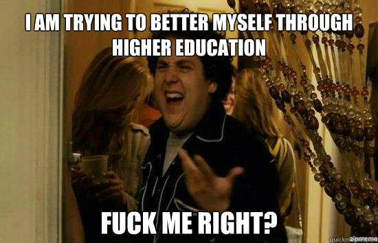 I am trying to better myself through higher education Fuck me right?  Jonah Hill - Fuck me right