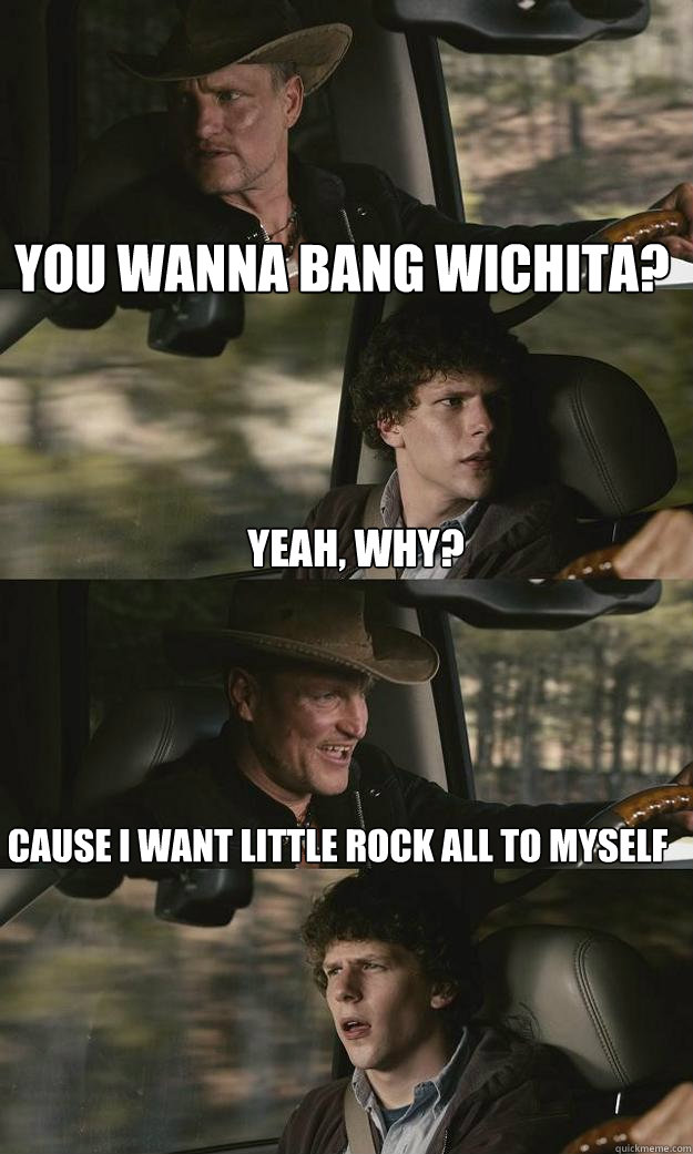 you wanna bang Wichita? cause I want Little Rock all to myself yeah, why? - you wanna bang Wichita? cause I want Little Rock all to myself yeah, why?  Zombieland