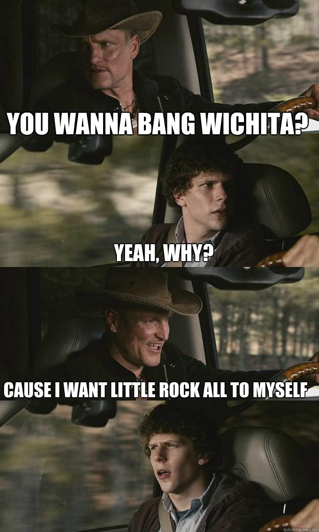 you wanna bang Wichita? cause I want Little Rock all to myself yeah, why?  Zombieland