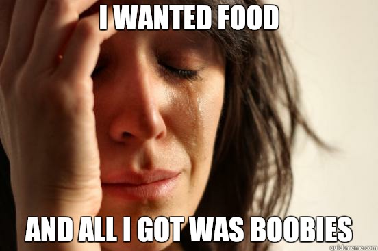I wanted food And all I got was boobies  First World Problems