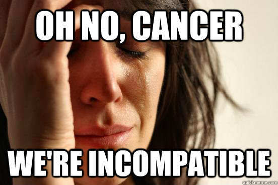 Oh no, CANCER we're incompatible    First World Problems