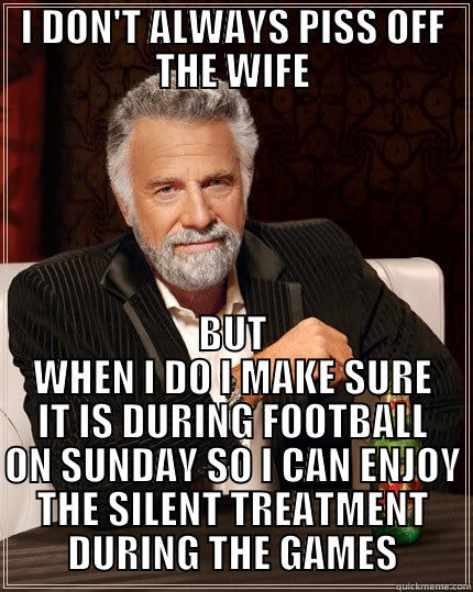 I DON'T ALWAYS PISS OFF THE WIFE BUT WHEN I DO I MAKE SURE IT IS DURING FOOTBALL ON SUNDAY SO I CAN ENJOY THE SILENT TREATMENT DURING THE GAMES The Most Interesting Man In The World