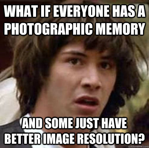 what if everyone has a photographic memory and some just have better image resolution? - what if everyone has a photographic memory and some just have better image resolution?  conspiracy keanu