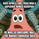Once upon a time there was a superher named deadpool he was so awesome, half the marvel universe died  