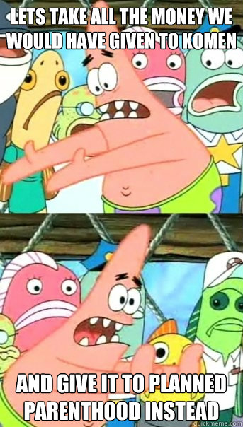 Lets take all the money we would have given to komen and give it to planned parenthood instead  Push it somewhere else Patrick