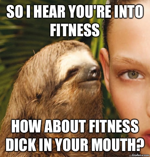 So I hear you're into fitneSs How about fitness dick in your mouth?  rape sloth