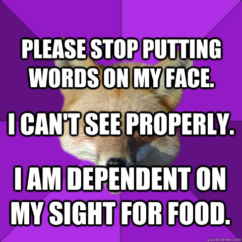 Please stop putting words on my face. I can't see properly. I am dependent on my sight for food.  Forensics Fox