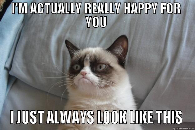 I'M ACTUALLY REALLY HAPPY FOR YOU I JUST ALWAYS LOOK LIKE THIS Grumpy Cat