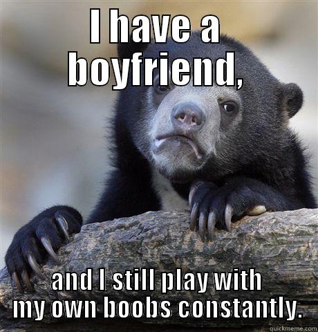 I HAVE A BOYFRIEND, AND I STILL PLAY WITH MY OWN BOOBS CONSTANTLY. Confession Bear