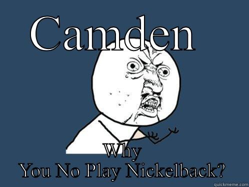 CAMDEN  WHY YOU NO PLAY NICKELBACK? Y U No