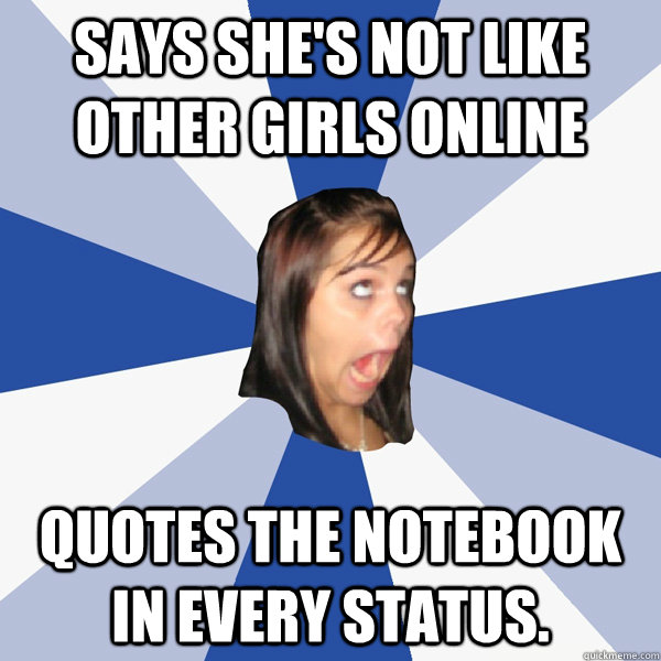 Says she's not like other girls online quotes the notebook in every status. - Says she's not like other girls online quotes the notebook in every status.  Annoying Facebook Girl