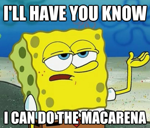 I'll have you know  i can do the macarena - I'll have you know  i can do the macarena  Tough Spongebob