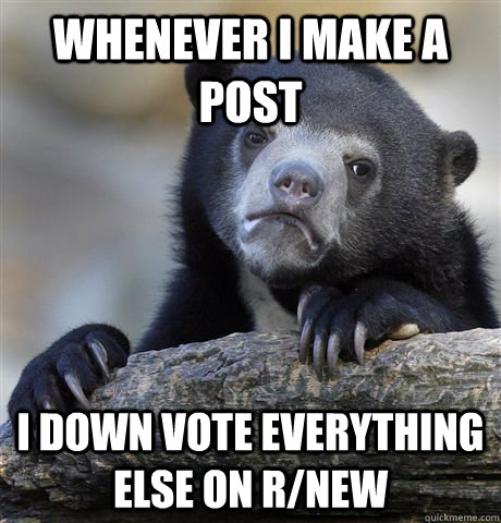 Whenever i make a post I down vote everything else on r/new  Confession Bear
