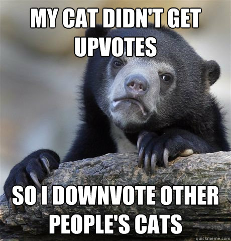 My cat didn't get upvotes So i downvote other people's cats - My cat didn't get upvotes So i downvote other people's cats  Confession Bear