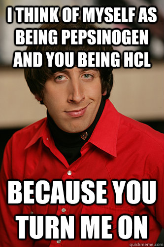 I think of myself as being pepsinogen and you being HCl Because you turn me on - I think of myself as being pepsinogen and you being HCl Because you turn me on  Howard Wolowitz