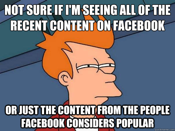 Not sure if I'm seeing all of the recent content on facebook or just the content from the people facebook considers popular  Futurama Fry