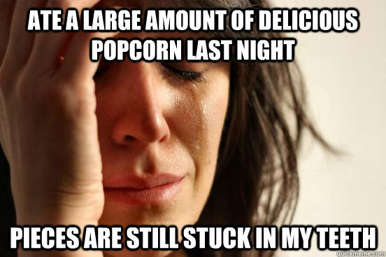 ate a large amount of delicious popcorn last night pieces are still stuck in my teeth  First World Problems