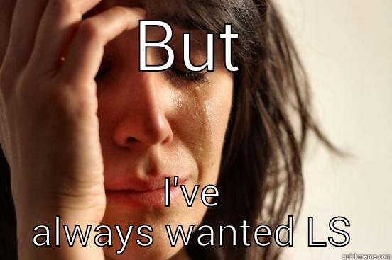 BUT I'VE ALWAYS WANTED LS First World Problems