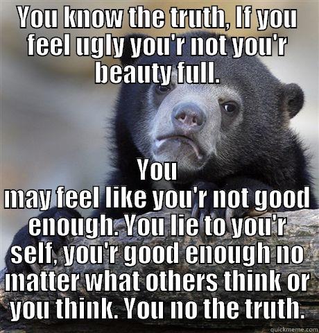 YOU KNOW THE TRUTH, IF YOU FEEL UGLY YOU'R NOT YOU'R BEAUTY FULL. YOU MAY FEEL LIKE YOU'R NOT GOOD ENOUGH. YOU LIE TO YOU'R SELF, YOU'R GOOD ENOUGH NO MATTER WHAT OTHERS THINK OR YOU THINK. YOU NO THE TRUTH. Confession Bear