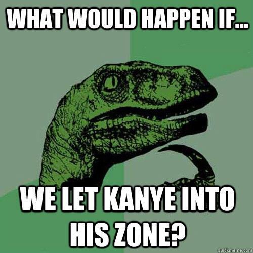 What would happen if... We let kanye into his zone?  Philosoraptor