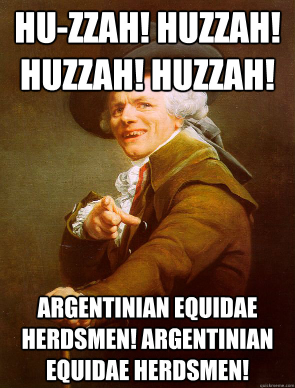 hu-zzah! huzzah! huzzah! huzzah! Argentinian Equidae herdsmen! Argentinian Equidae herdsmen!  Joseph Ducreux