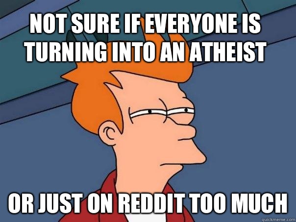 Not sure if everyone is turning into an atheist  or just on Reddit too much  Futurama Fry