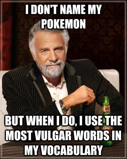 I don't name my pokemon but when I do, I use the most vulgar words in my vocabulary  The Most Interesting Man In The World