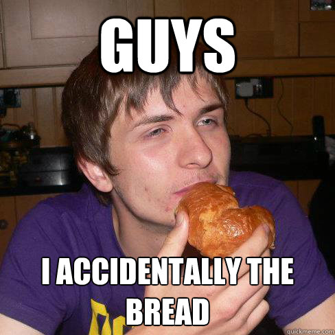 guys i accidentally the bread  bread eating stoner