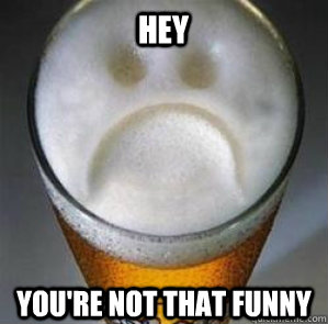 hey You're not that funny  Confession Beer