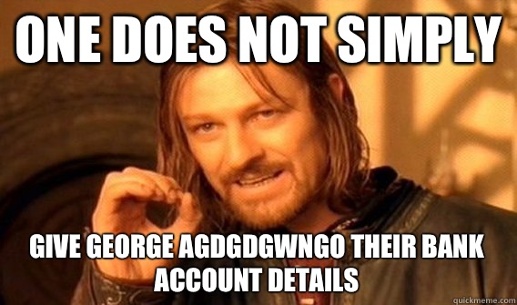 ONE DOES NOT SIMPLY GIVE GEORGE AGDGDGWNGO THEIR BANK ACCOUNT DETAILS - ONE DOES NOT SIMPLY GIVE GEORGE AGDGDGWNGO THEIR BANK ACCOUNT DETAILS  One Does Not Simply
