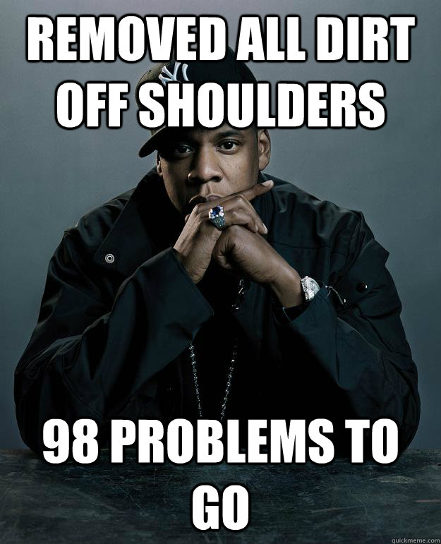 Removed all dirt off shoulders 98 problems to go  Jay Z Problems