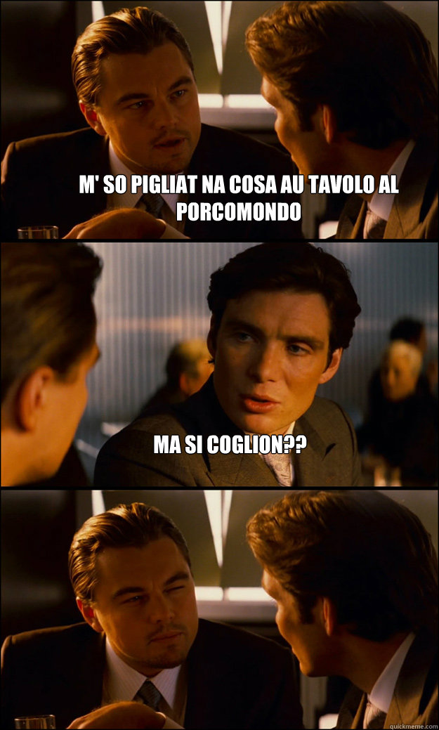 M' SO PIGLIAT NA COSA AU TAVOLO AL PORCOMONDO MA SI COGLION??   Inception