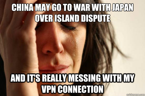 China may go to war with japan over island dispute and it's really messing with my vpn connection  First World Problems
