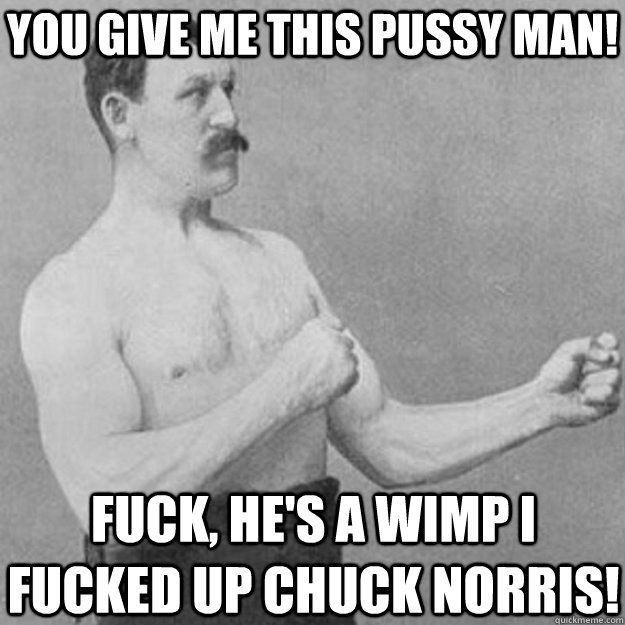 YOU GIVE ME THIS PUSSY MAN! FUCK, HE'S A WIMP I FUCKED UP CHUCK NORRIS!  overly manly man