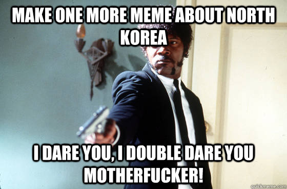 Make one more meme about north korea i dare you, i double dare you motherfucker!  I Double Dare You