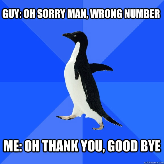 Guy: Oh sorry man, wrong number  Me: oh thank you, good bye  - Guy: Oh sorry man, wrong number  Me: oh thank you, good bye   Socially Awkward Penguin