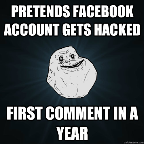 pretends facebook account gets hacked first comment in a year  Forever Alone