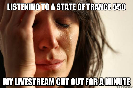 listening to a state of trance 550 my livestream cut out for a minute  First World Problems