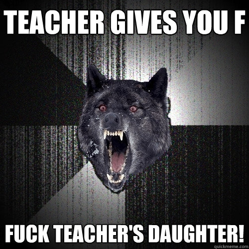 Teacher gives you F Fuck teacher's daughter!  Insanity Wolf