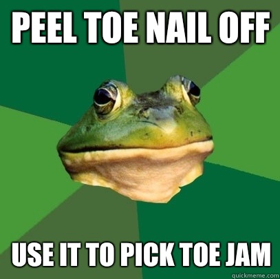 PEEL TOE NAIL OFF USE IT TO PICK TOE JAM  Foul Bachelor Frog